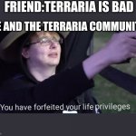 why is this guy my freind anyway | FRIEND:TERRARIA IS BAD; ME AND THE TERRARIA COMMUNITY | image tagged in you have forfeited your life privileges | made w/ Imgflip meme maker