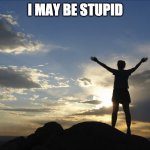 but... uhhhhh..... | I MAY BE STUPID | image tagged in satire,fun | made w/ Imgflip meme maker