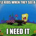little kids | LITTLE KIDS WHEN THEY SEE A TOY | image tagged in spongebob i need it | made w/ Imgflip meme maker