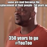 You too - Now you understand slavery a bit | some are mad because the displacement of their people - 50 years ago; 350 years to go
#YouToo | image tagged in shaq,israel,palestine,over educated problems | made w/ Imgflip meme maker