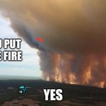 did you | DID YOU PUT OUT THE FIRE; YES | image tagged in did you | made w/ Imgflip meme maker