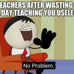 Teachers part 2 | TEACHERS AFTER WASTING 8 HOURS A DAY TEACHING YOU USELESS STUFF | image tagged in no problem,memes | made w/ Imgflip meme maker