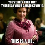 dolores' take on Covid | YOU'VE BEEN TOLD THAT THERE IS A VIRUS CALLED COVID 19, THIS IS A LIE . | image tagged in dolores umbridge | made w/ Imgflip meme maker