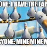 Teacher and Laptops | SOMEONE: I HAVE THE LAPTOPS! EVERYONE: MINE MINE MINE! | image tagged in mine mine mine | made w/ Imgflip meme maker