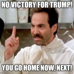 No victory for Trump | NO VICTORY FOR TRUMP! YOU GO HOME NOW, NEXT! | image tagged in soup nazi | made w/ Imgflip meme maker