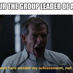 Being the leader is awesome | WHEN YOUR THE GROUP LEADER OF A PROJECT | image tagged in we stand here amidst my achievement not yours | made w/ Imgflip meme maker