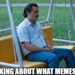 Waitin for something | ME THINKING ABOUT WHAT MEMES TO MAKE | image tagged in waitin for something | made w/ Imgflip meme maker