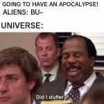 2020 in a nutshell | UNIVERSE: THIS YEAR, WE'RE GOING TO HAVE AN APOCALYPSE! ALIENS: BU-; UNIVERSE: | image tagged in did i stutter | made w/ Imgflip meme maker