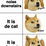 Doge Panik | You hear noise downstairs; It is de cat; It is de cat | image tagged in doge panik | made w/ Imgflip meme maker