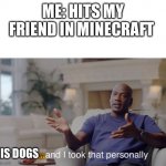 ...and I took that personally | ME: HITS MY FRIEND IN MINECRAFT; HIS DOGS | image tagged in and i took that personally | made w/ Imgflip meme maker