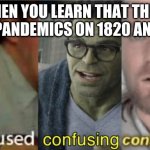 confused confusing confusion | WHEN YOU LEARN THAT THERE WERE PANDEMICS ON 1820 AND 1920 | image tagged in confused confusing confusion | made w/ Imgflip meme maker