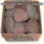 Daily Bad Dad Joke Dec 15 2020 | WHAT DID THE SANDSTONE SAY TO THE QUARTZ? STOP TAKING ME FOR GRANITE. | image tagged in box of rocks | made w/ Imgflip meme maker
