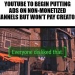 AS A SMALL YOUTUBE CREATOR THIS IS ANNOYING | YOUTUBE TO BEGIN PUTTING ADS ON NON-MONETIZED CHANNELS BUT WON’T PAY CREATORS | image tagged in everyone disliked that | made w/ Imgflip meme maker