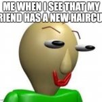 b a l d i | ME WHEN I SEE THAT MY FRIEND HAS A NEW HAIRCUT: | image tagged in b a l d i,haircut | made w/ Imgflip meme maker