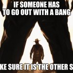 Important life tips | IF SOMEONE HAS TO GO OUT WITH A BANG; MAKE SURE IT IS THE OTHER SIDE | image tagged in cowboy duel,important life tips,go out with a bang,old school justice,6 tries to get it right,attitude adjustment | made w/ Imgflip meme maker