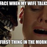 ripley-aliens | MY FACE WHEN MY WIFE TALKS TO; ME FIRST THING IN THE MORNING | image tagged in funny,funny memes,memes,dank memes,dank,so true | made w/ Imgflip meme maker