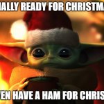 baby yoda christmas | FINALLY READY FOR CHRISTMAS; WE EVEN HAVE A HAM FOR CHRISTMAS | image tagged in baby yoda christmas | made w/ Imgflip meme maker