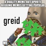 Meme man greed | WHEN YOU TRIED TO MAKE A QUALITY MEME, BUT UPVOTE BEGGING MEMES GETTING POPULAR; ME | image tagged in meme man greed,upvote begging,funny,memes,stonks,upvotes | made w/ Imgflip meme maker