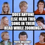 The Brady Bunch zoom room | DOES ANYONE ELSE HEAR THIS SONG IN THEIR HEAD WHILE ZOOMING? YOU'RE WELCOME! | image tagged in the brady bunch zoom room | made w/ Imgflip meme maker