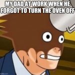 Shock face | MY DAD AT WORK WHEN HE FORGOT TO TURN THE OVEN OFF | image tagged in shock face | made w/ Imgflip meme maker