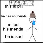 Sad Bill | WHEN UR 7 AND SOMEONE UNFRIENDED U ON ROBLOX | image tagged in sad bill | made w/ Imgflip meme maker
