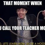 NOOOOOOOOO! | THAT MOMENT WHEN; YOU CALL YOUR TEACHER MOM | image tagged in lets learn how to tie a noose | made w/ Imgflip meme maker