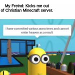 im sorry take me back | Me: Says Frick; My Freind: Kicks me out of Christian Minecraft server. | image tagged in i have committed various warcrimes,oof,rip | made w/ Imgflip meme maker