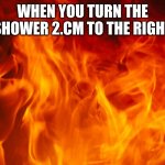 I dont know if it is left or right ?? | WHEN YOU TURN THE SHOWER 2.CM TO THE RIGHT | image tagged in fire meme | made w/ Imgflip meme maker