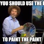 paint paint PAINT | NOW YOU SHOULD USE THE PAINT; TO PAINT THE PAINT | image tagged in bob ross | made w/ Imgflip meme maker