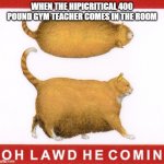 oh lawd he comin | WHEN THE HIPICRITICAL 400 POUND GYM TEACHER COMES IN THE ROOM | image tagged in oh lawd he comin | made w/ Imgflip meme maker