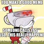 Cuphead Thinking | YOU MAKE A GOOD MEME; SOMEONE CALLS IT S***
(ALSO, THIS REALLY HAPPENED) | image tagged in cuphead thinking | made w/ Imgflip meme maker