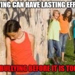 bullying | BULLYING CAN HAVE LASTING EFFECTS; STOP BULLYING BEFORE IT IS TOO LATE | image tagged in bullying | made w/ Imgflip meme maker