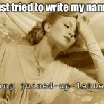 Over dramatic beatch | I just tried to write my name... Using joined-up letters | image tagged in over dramatic faint,writing | made w/ Imgflip meme maker