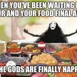 When your food arrives | WHEN YOU'VE BEEN WAITING FOR AN HOUR AND YOUR FOOD FINAL ARRIVES THE GODS ARE FINALLY HAPPY | image tagged in when your food arrives | made w/ Imgflip meme maker