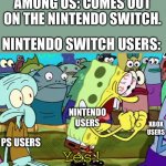 Oof | AMONG US: COMES OUT ON THE NINTENDO SWITCH. NINTENDO SWITCH USERS:; NINTENDO USERS; XBOX USERS; PS USERS; Yes! | image tagged in spongebob yes | made w/ Imgflip meme maker