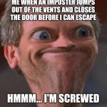 Bruh moment right there | ME WHEN AN IMPOSTER JUMPS OUT OF THE VENTS AND CLOSES THE DOOR BEFORE I CAN ESCAPE; HMMM... I'M SCREWED | image tagged in hmmm i'm screwed,memes,funny,among us,vents,imposter | made w/ Imgflip meme maker