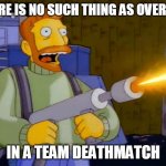 Simpsons Hank Scorpio Flamethrower | THERE IS NO SUCH THING AS OVERKILL; IN A TEAM DEATHMATCH | image tagged in simpsons hank scorpio flamethrower | made w/ Imgflip meme maker