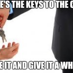 Handing keys hand key | HERE'S THE KEYS TO THE CAR; USE IT AND GIVE IT A WHIRL | image tagged in handing keys hand key | made w/ Imgflip meme maker