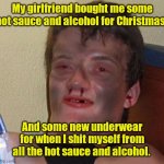 Just gonna leave this here. | My girlfriend bought me some hot sauce and alcohol for Christmas. And some new underwear for when I shit myself from all the hot sauce and alcohol. | image tagged in burnt 10 guy,funny | made w/ Imgflip meme maker