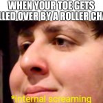 This legit just happened to me.........but at least there's a meme now......it still hurts tho | WHEN YOUR TOE GETS ROLLED OVER BY A ROLLER CHAIR; *internal screaming | image tagged in jontron internal screaming | made w/ Imgflip meme maker