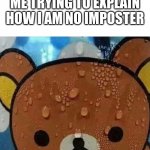 Sweating bear | ME TRYING TO EXPLAIN HOW I AM NO IMPOSTER | image tagged in sweating bear | made w/ Imgflip meme maker