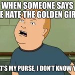 King Of The Hill - Bobby - That's My Purse I Don't Know You | WHEN SOMEONE SAYS THE HATE THE GOLDEN GIRLS; THAT’S MY PURSE, I DON’T KNOW YOU. | image tagged in king of the hill - bobby - that's my purse i don't know you | made w/ Imgflip meme maker