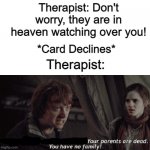 Meme | Therapist: Don't worry, they are in heaven watching over you! *Card Declines*; Therapist: | image tagged in your parents are dead | made w/ Imgflip meme maker