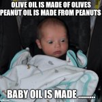 surprised baby | OLIVE OIL IS MADE OF OLIVES PEANUT OIL IS MADE FROM PEANUTS; BABY OIL IS MADE ......... | image tagged in surprised baby | made w/ Imgflip meme maker