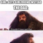 I shouldn't have said that | DAD: YOU BETTER NOT BRING A BOY; GIRL: GETS GIRLFRIEND INSTEAD; THE DAD: | image tagged in i shouldn't have said that | made w/ Imgflip meme maker