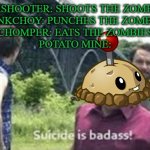 Posting a pvz meme until pvz becomes popular again day #3 | PEASHOOTER: SHOOTS THE ZOMBIES
BONKCHOY: PUNCHES THE ZOMBIES
CHOMPER: EATS THE ZOMBIES
POTATO MINE: | image tagged in suicide is badass,pvz,plants vs zombies | made w/ Imgflip meme maker