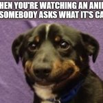 Let me just watch in peace pls | WHEN YOU'RE WATCHING AN ANIME AND SOMEBODY ASKS WHAT IT'S CALLED | image tagged in anxiety dog,anime,memes,funny,anxiety | made w/ Imgflip meme maker
