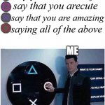 hey | say you are beautiful; say that you arecute; say that you are amazing; saying all of the above; ME | image tagged in guy presses playstation button | made w/ Imgflip meme maker
