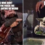 none of my friends watch sadly | MY FRIENDS WHO DONT KNOW WHAT THE FRICK THE MANDALORIAN IS SAYING IM WEIRD; ME | image tagged in mandalorian yelling at baby yoda | made w/ Imgflip meme maker