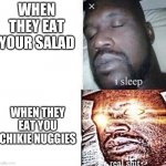 i sleep real sh*t | WHEN THEY EAT YOUR SALAD; WHEN THEY EAT YOU CHIKIE NUGGIES | image tagged in i sleep real sh t | made w/ Imgflip meme maker